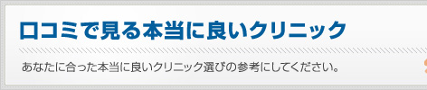 口コミで見る本当に良いクリニック あなたに合った本当に良いクリニック選びの参考にしてください。