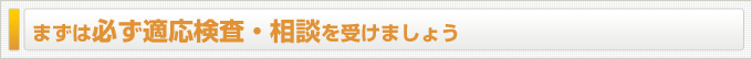 まずは必ず適応検査・相談を受けましょう