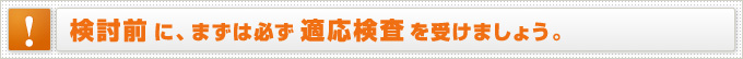 検討前に、まずは必ず適応検査を受けましょう。